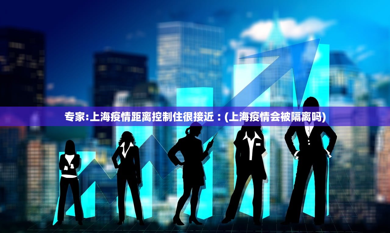 专家:上海疫情距离控制住很接近︰(上海疫情会被隔离吗)