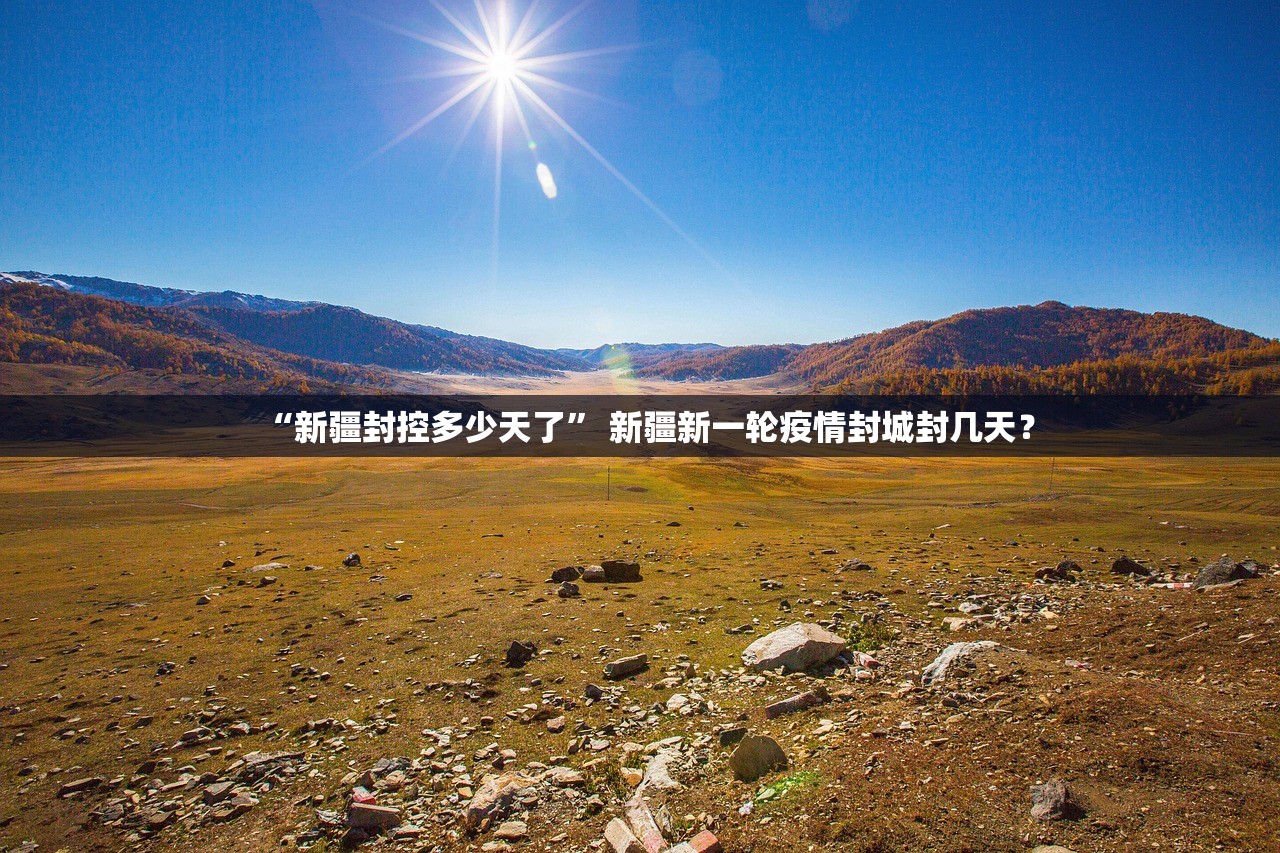 “新疆封控多少天了” 新疆新一轮疫情封城封几天？