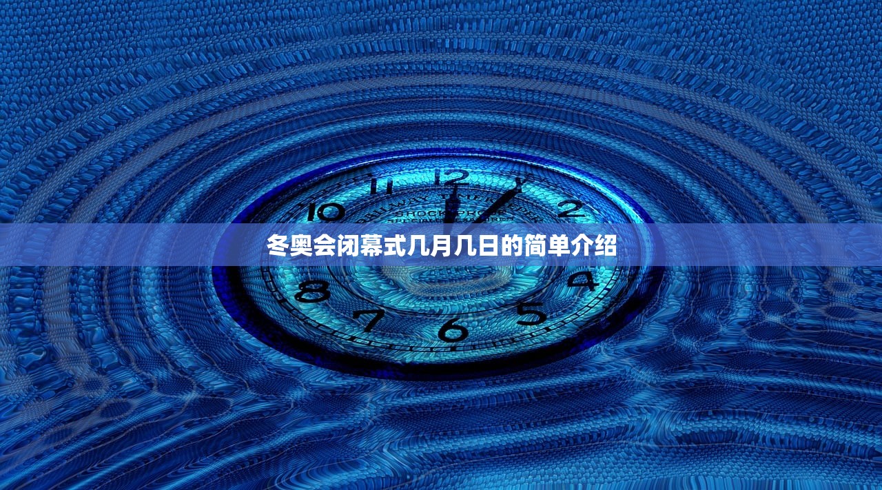冬奥会闭幕式几月几日的简单介绍